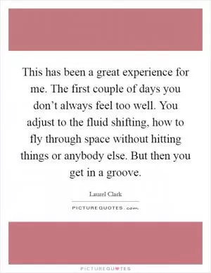 This has been a great experience for me. The first couple of days you don’t always feel too well. You adjust to the fluid shifting, how to fly through space without hitting things or anybody else. But then you get in a groove Picture Quote #1