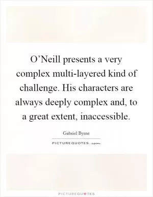 O’Neill presents a very complex multi-layered kind of challenge. His characters are always deeply complex and, to a great extent, inaccessible Picture Quote #1