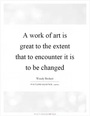 A work of art is great to the extent that to encounter it is to be changed Picture Quote #1