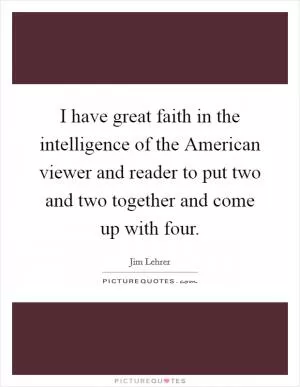 I have great faith in the intelligence of the American viewer and reader to put two and two together and come up with four Picture Quote #1