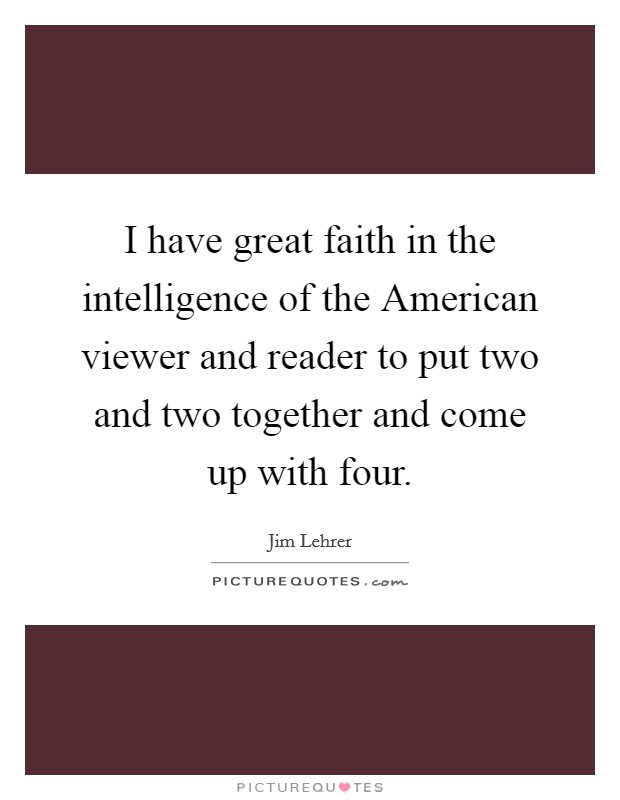 I have great faith in the intelligence of the American viewer and reader to put two and two together and come up with four. Picture Quote #1