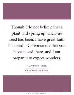 Though I do not believe that a plant will spring up where no seed has been, I have great faith in a seed... Convince me that you have a seed there, and I am prepared to expect wonders Picture Quote #1