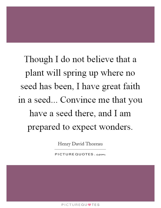 Though I do not believe that a plant will spring up where no seed has been, I have great faith in a seed... Convince me that you have a seed there, and I am prepared to expect wonders. Picture Quote #1