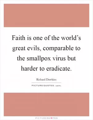 Faith is one of the world’s great evils, comparable to the smallpox virus but harder to eradicate Picture Quote #1