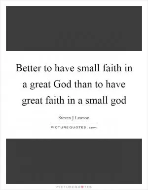 Better to have small faith in a great God than to have great faith in a small god Picture Quote #1