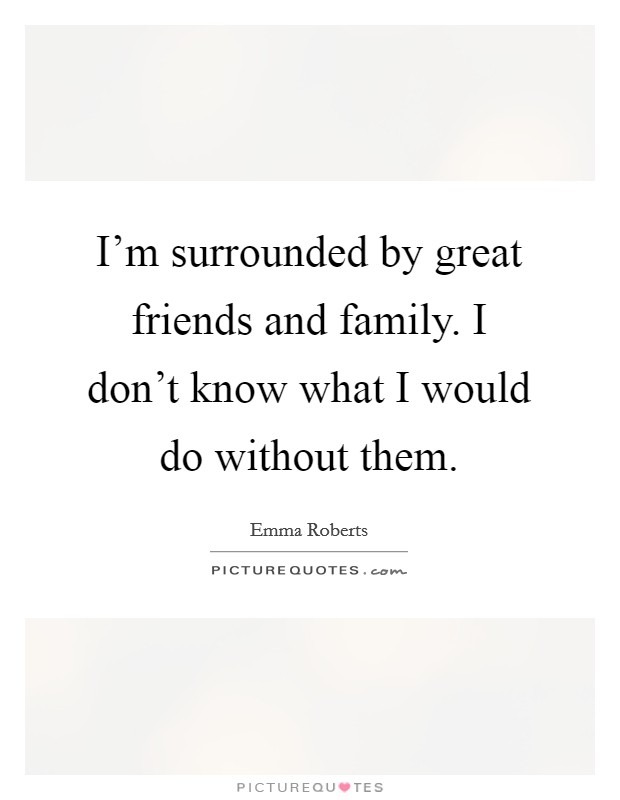 I'm surrounded by great friends and family. I don't know what I would do without them. Picture Quote #1