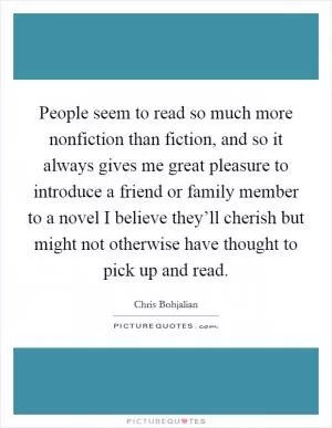 People seem to read so much more nonfiction than fiction, and so it always gives me great pleasure to introduce a friend or family member to a novel I believe they’ll cherish but might not otherwise have thought to pick up and read Picture Quote #1