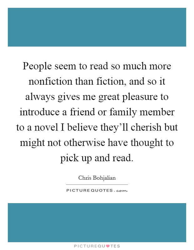 People seem to read so much more nonfiction than fiction, and so it always gives me great pleasure to introduce a friend or family member to a novel I believe they'll cherish but might not otherwise have thought to pick up and read. Picture Quote #1
