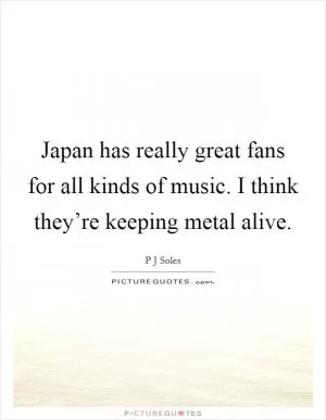 Japan has really great fans for all kinds of music. I think they’re keeping metal alive Picture Quote #1