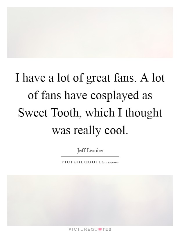 I have a lot of great fans. A lot of fans have cosplayed as Sweet Tooth, which I thought was really cool. Picture Quote #1