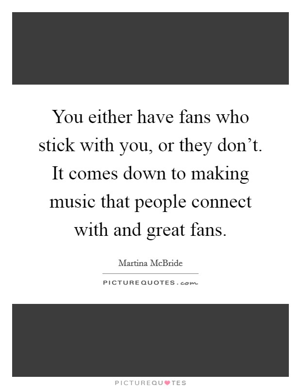 You either have fans who stick with you, or they don't. It comes down to making music that people connect with and great fans. Picture Quote #1