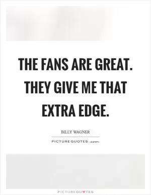 The fans are great. They give me that extra edge Picture Quote #1