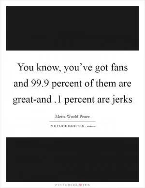 You know, you’ve got fans and 99.9 percent of them are great-and .1 percent are jerks Picture Quote #1