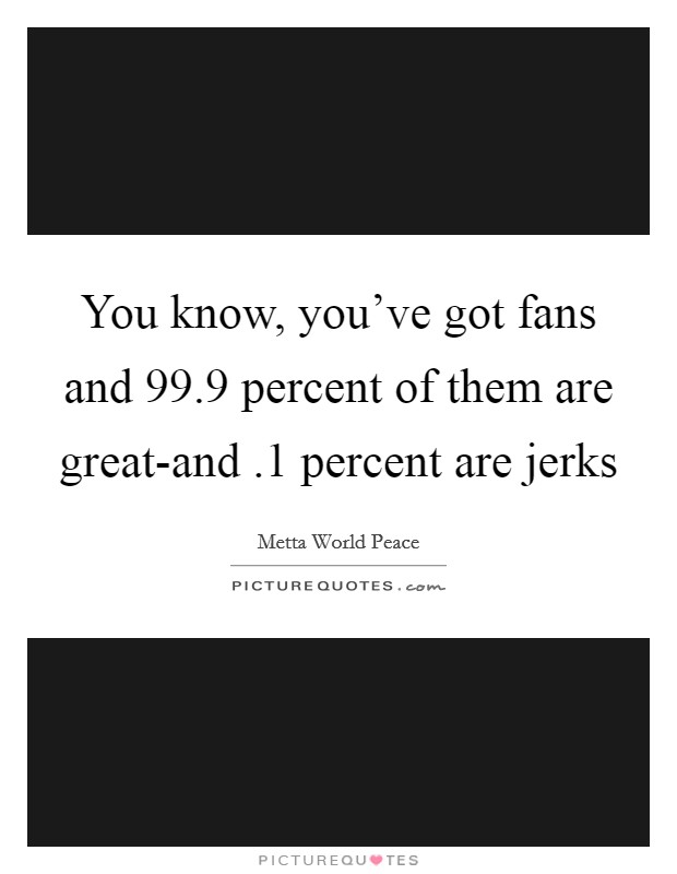 You know, you've got fans and 99.9 percent of them are great-and .1 percent are jerks Picture Quote #1