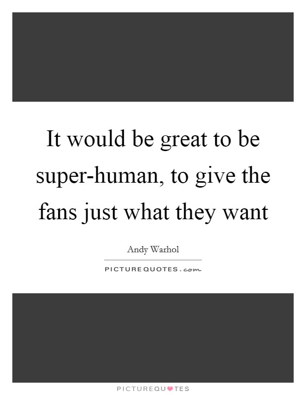 It would be great to be super-human, to give the fans just what they want Picture Quote #1