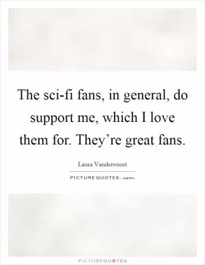 The sci-fi fans, in general, do support me, which I love them for. They’re great fans Picture Quote #1