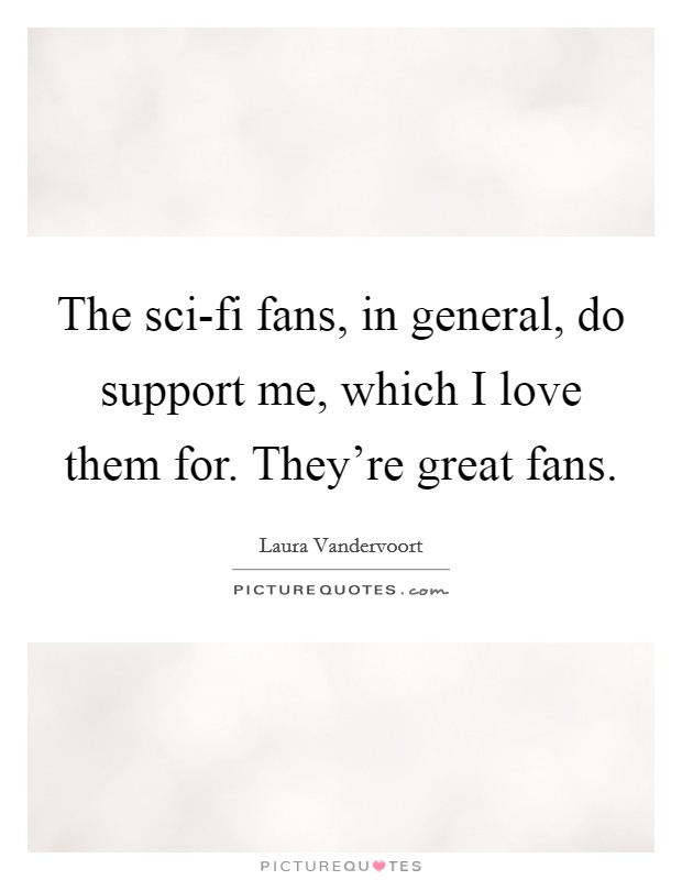 The sci-fi fans, in general, do support me, which I love them for. They're great fans. Picture Quote #1