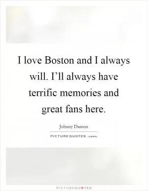 I love Boston and I always will. I’ll always have terrific memories and great fans here Picture Quote #1