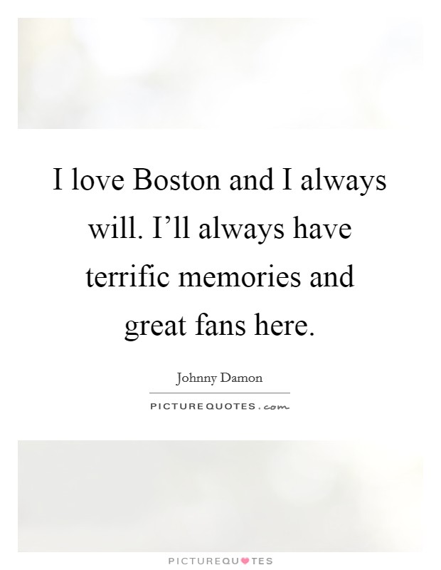 I love Boston and I always will. I'll always have terrific memories and great fans here. Picture Quote #1