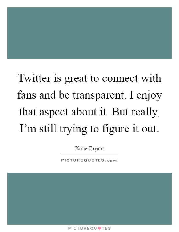Twitter is great to connect with fans and be transparent. I enjoy that aspect about it. But really, I'm still trying to figure it out. Picture Quote #1