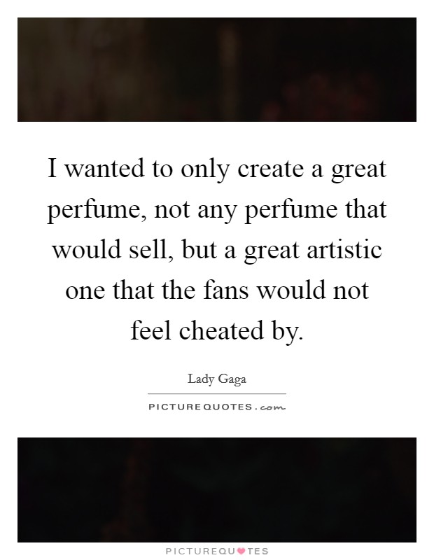 I wanted to only create a great perfume, not any perfume that would sell, but a great artistic one that the fans would not feel cheated by. Picture Quote #1