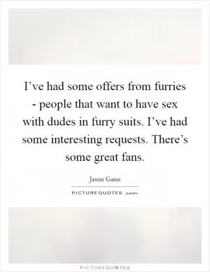I’ve had some offers from furries - people that want to have sex with dudes in furry suits. I’ve had some interesting requests. There’s some great fans Picture Quote #1