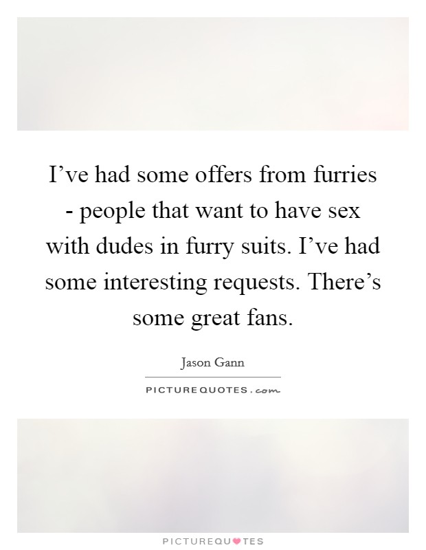 I've had some offers from furries - people that want to have sex with dudes in furry suits. I've had some interesting requests. There's some great fans. Picture Quote #1