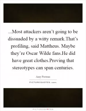 ...Most attackers aren’t going to be dissuaded by a witty remark.That’s profiling, said Mattheus. Maybe they’re Oscar Wilde fans.He did have great clothes.Proving that stereotypes can span centuries Picture Quote #1