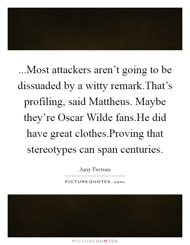 ...Most attackers aren't going to be dissuaded by a witty remark.That's profiling, said Mattheus. Maybe they're Oscar Wilde fans.He did have great clothes.Proving that stereotypes can span centuries. Picture Quote #1