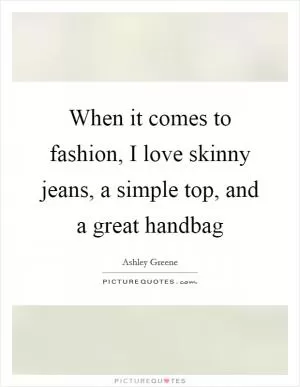When it comes to fashion, I love skinny jeans, a simple top, and a great handbag Picture Quote #1