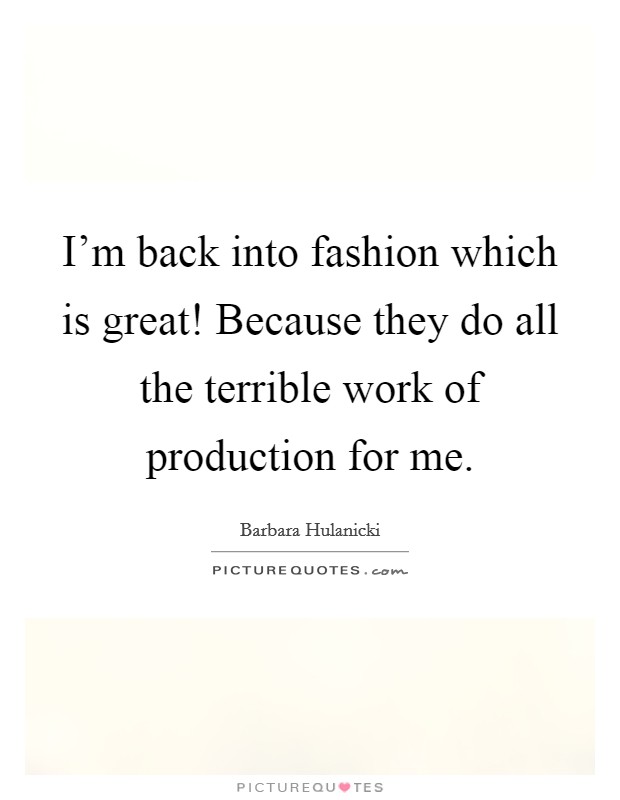 I'm back into fashion which is great! Because they do all the terrible work of production for me. Picture Quote #1