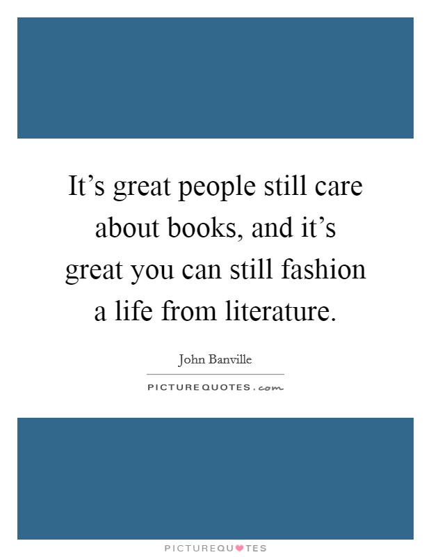 It's great people still care about books, and it's great you can still fashion a life from literature. Picture Quote #1