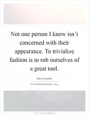 Not one person I know isn’t concerned with their appearance. To trivialize fashion is to rob ourselves of a great tool Picture Quote #1