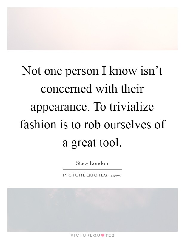 Not one person I know isn't concerned with their appearance. To trivialize fashion is to rob ourselves of a great tool. Picture Quote #1