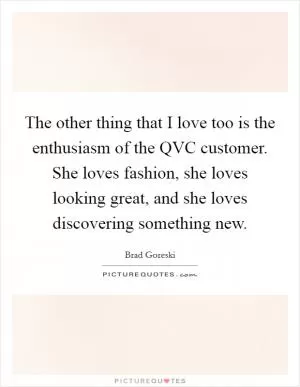 The other thing that I love too is the enthusiasm of the QVC customer. She loves fashion, she loves looking great, and she loves discovering something new Picture Quote #1