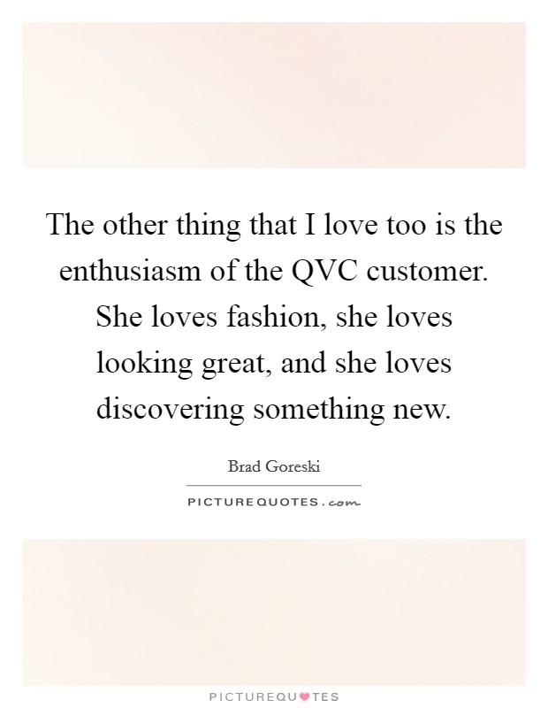 The other thing that I love too is the enthusiasm of the QVC customer. She loves fashion, she loves looking great, and she loves discovering something new. Picture Quote #1