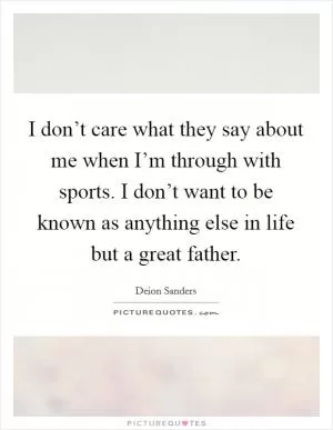 I don’t care what they say about me when I’m through with sports. I don’t want to be known as anything else in life but a great father Picture Quote #1
