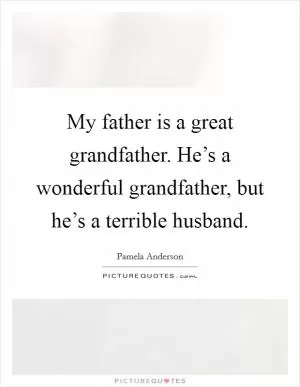 My father is a great grandfather. He’s a wonderful grandfather, but he’s a terrible husband Picture Quote #1