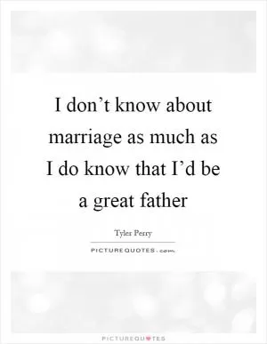 I don’t know about marriage as much as I do know that I’d be a great father Picture Quote #1