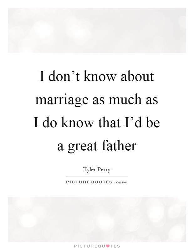 I don't know about marriage as much as I do know that I'd be a great father Picture Quote #1