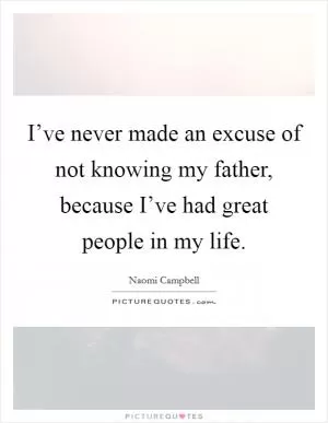 I’ve never made an excuse of not knowing my father, because I’ve had great people in my life Picture Quote #1