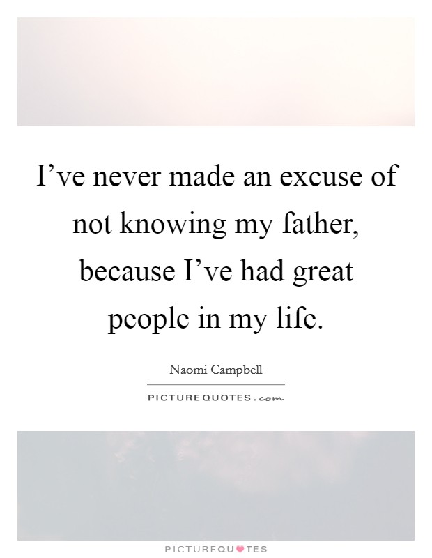 I've never made an excuse of not knowing my father, because I've had great people in my life. Picture Quote #1
