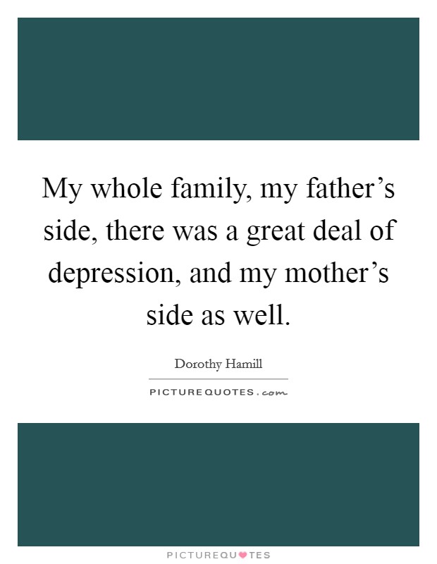 My whole family, my father’s side, there was a great deal of depression, and my mother’s side as well Picture Quote #1