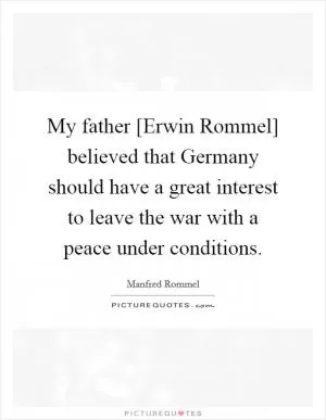 My father [Erwin Rommel] believed that Germany should have a great interest to leave the war with a peace under conditions Picture Quote #1