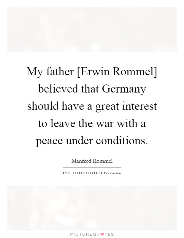My father [Erwin Rommel] believed that Germany should have a great interest to leave the war with a peace under conditions. Picture Quote #1
