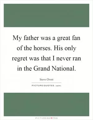 My father was a great fan of the horses. His only regret was that I never ran in the Grand National Picture Quote #1