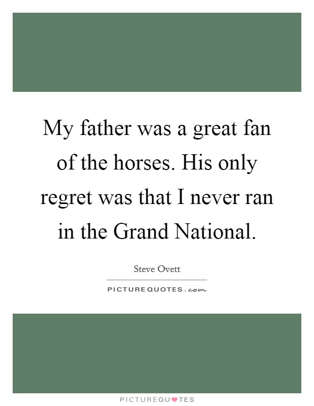 My father was a great fan of the horses. His only regret was that I never ran in the Grand National. Picture Quote #1