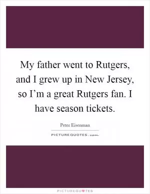 My father went to Rutgers, and I grew up in New Jersey, so I’m a great Rutgers fan. I have season tickets Picture Quote #1
