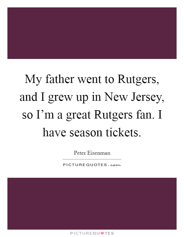My father went to Rutgers, and I grew up in New Jersey, so I'm a great Rutgers fan. I have season tickets. Picture Quote #1