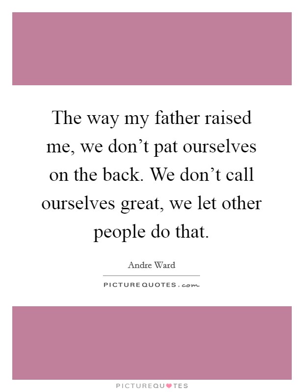 The way my father raised me, we don't pat ourselves on the back. We don't call ourselves great, we let other people do that. Picture Quote #1